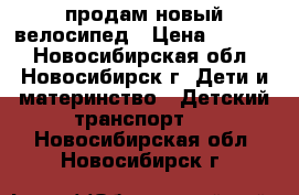 продам новый велосипед › Цена ­ 2 500 - Новосибирская обл., Новосибирск г. Дети и материнство » Детский транспорт   . Новосибирская обл.,Новосибирск г.